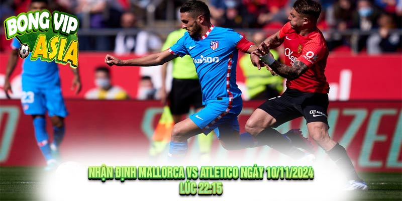 Nhận định Mallorca vs Atletico Ngày 10/11/2024