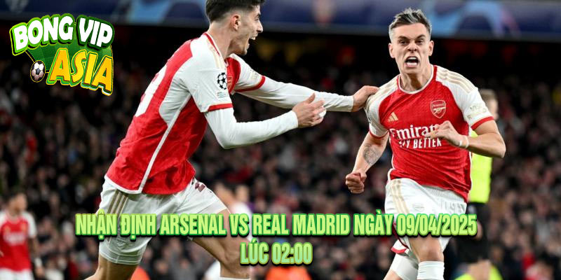 Nhận định Arsenal vs Real Madrid Ngày 09/04/2025