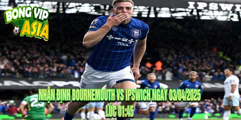Nhận định Bournemouth vs Ipswich Ngày 03/04/2025