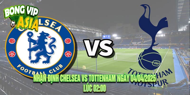 Nhận định Chelsea vs Tottenham Ngày 04/04/2025