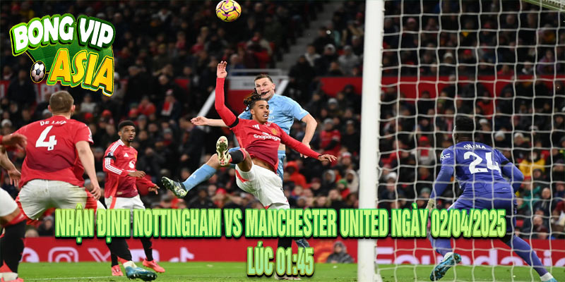 Nhận định Nottingham vs Manchester United Ngày 02/04/2025
