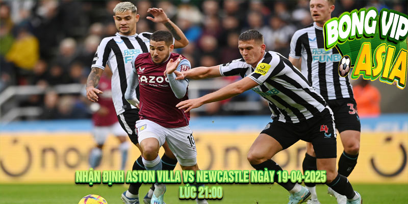Nhận định Aston Villa vs Newcastle Ngày 19-04-2025