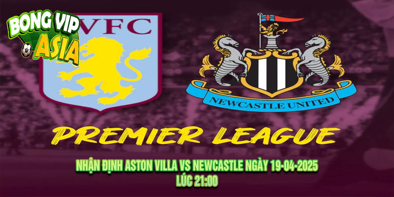 Nhận định Aston Villa vs Newcastle Ngày 19-04-2025