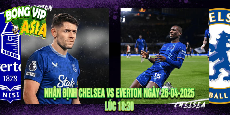 Nhận định Chelsea vs Everton Ngày 26-04-2025