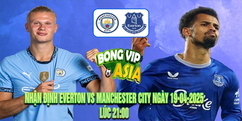 Nhận định Everton vs Manchester City Ngày 19-04-2025