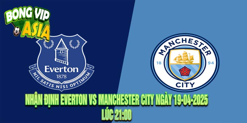 Nhận định Everton vs Manchester City Ngày 19-04-2025