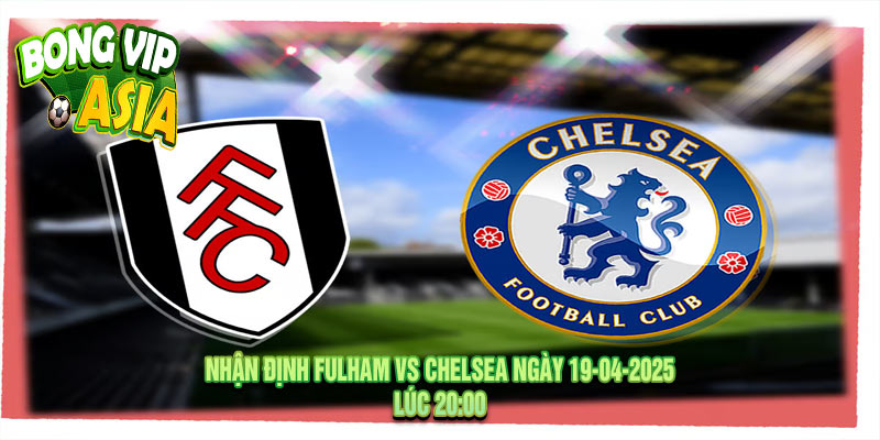 Nhận định Fulham vs Chelsea Ngày 19-04-2025