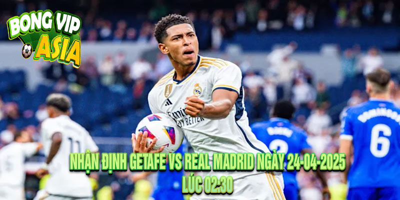 Nhận định Getafe vs Real Madrid Ngày 24-04-2025