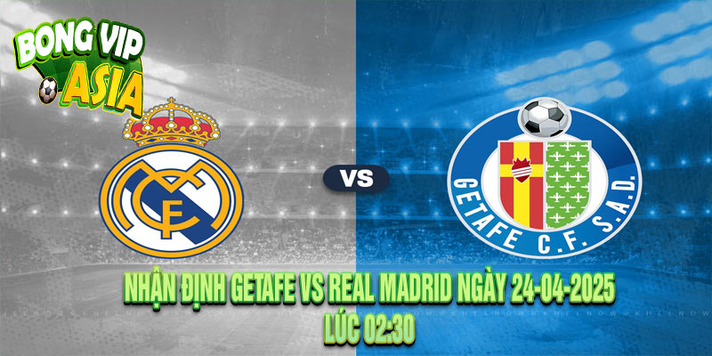 Nhận định Getafe vs Real Madrid Ngày 24-04-2025