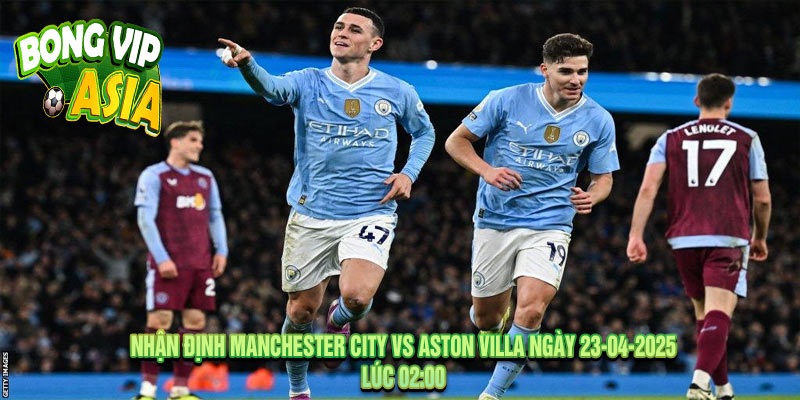 Nhận định Manchester City vs Aston Villa Ngày 23-04-2025