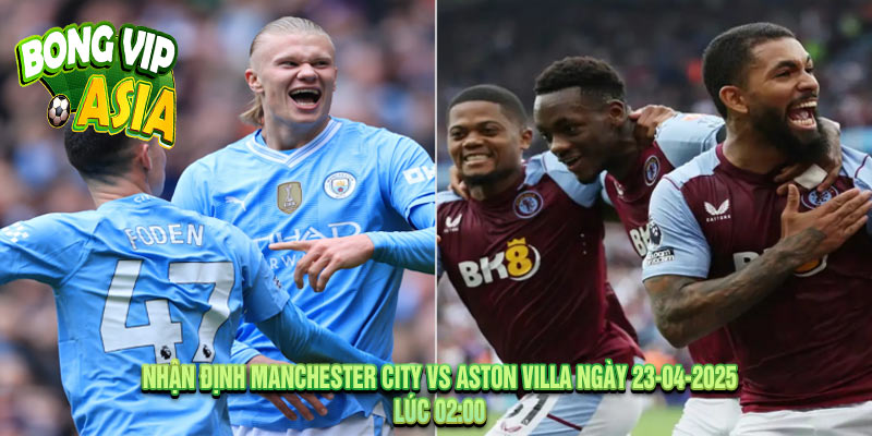 Nhận định Manchester City vs Aston Villa Ngày 23-04-2025
