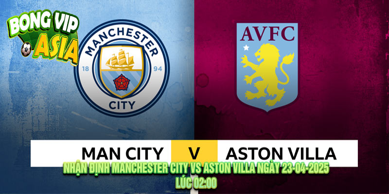 Nhận định Manchester City vs Aston Villa Ngày 23-04-2025