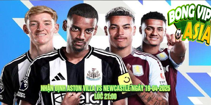 Nhận định Aston Villa vs Newcastle Ngày 19-04-2025