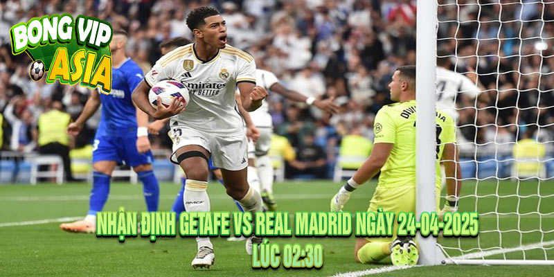 Nhận định Getafe vs Real Madrid Ngày 24-04-2025