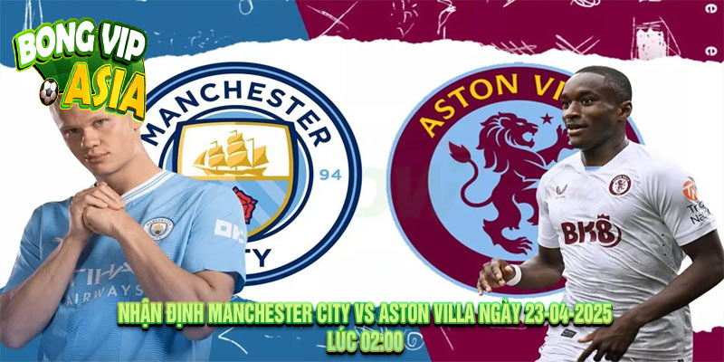 Nhận định Manchester City vs Aston Villa Ngày 23-04-2025