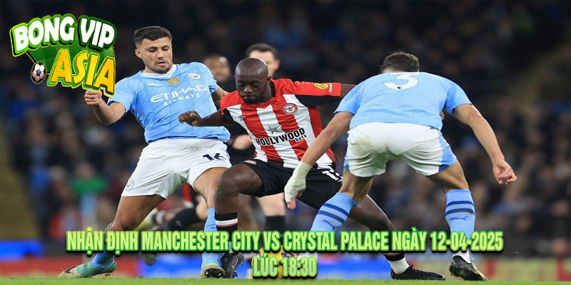 Nhận định Manchester City vs Crystal Palace Ngày 12-04-2025