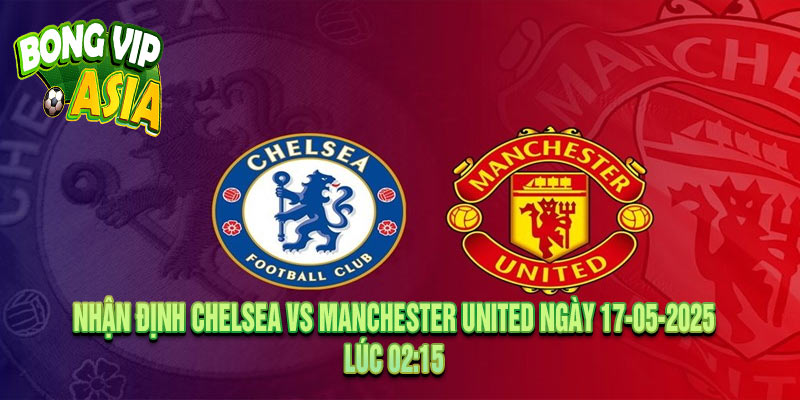 Nhận Định Chelsea vs Manchester United Ngày 17-05-2025