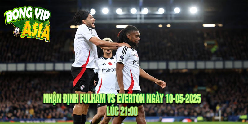 Nhận Định Fulham vs Everton Ngày 10-05-2025