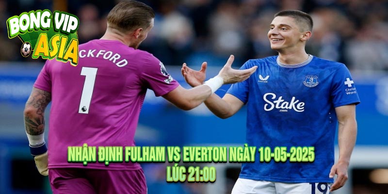Nhận Định Fulham vs Everton Ngày 10-05-2025
