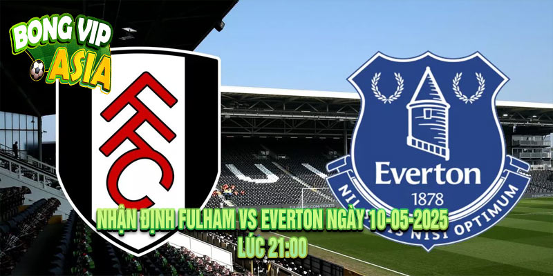 Nhận Định Fulham vs Everton Ngày 10-05-2025