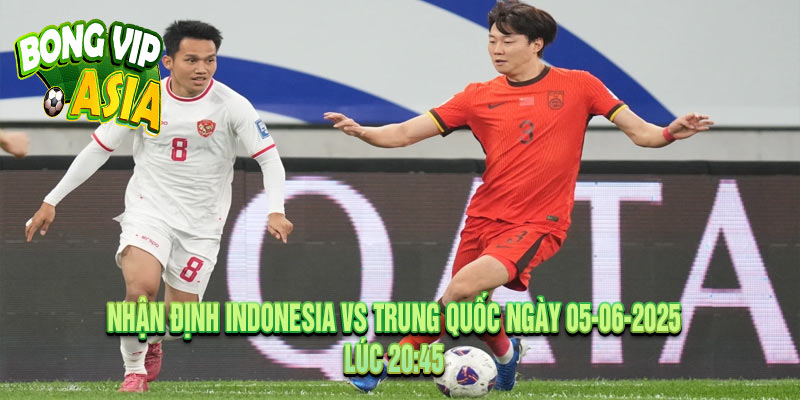 Nhận Định Indonesia vs Trung Quốc Ngày 05-06-2025