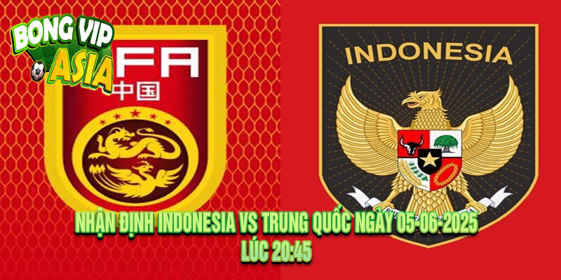 Nhận Định Indonesia vs Trung Quốc Ngày 05-06-2025