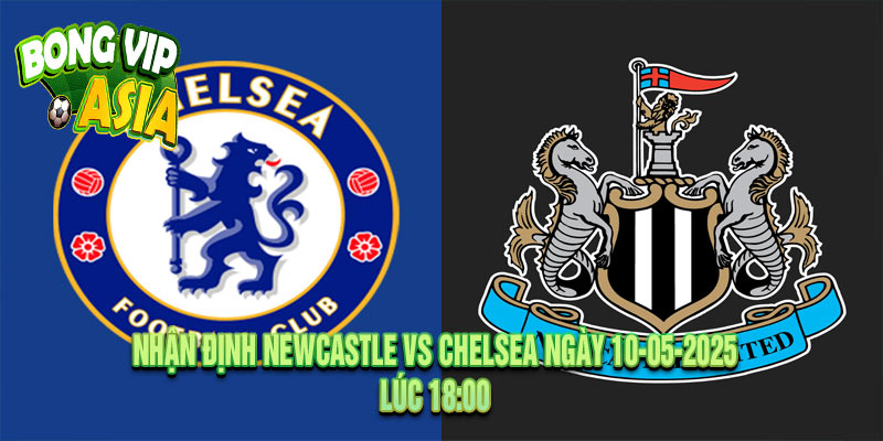 Nhận định Newcastle vs Chelsea Ngày 10-05-2025
