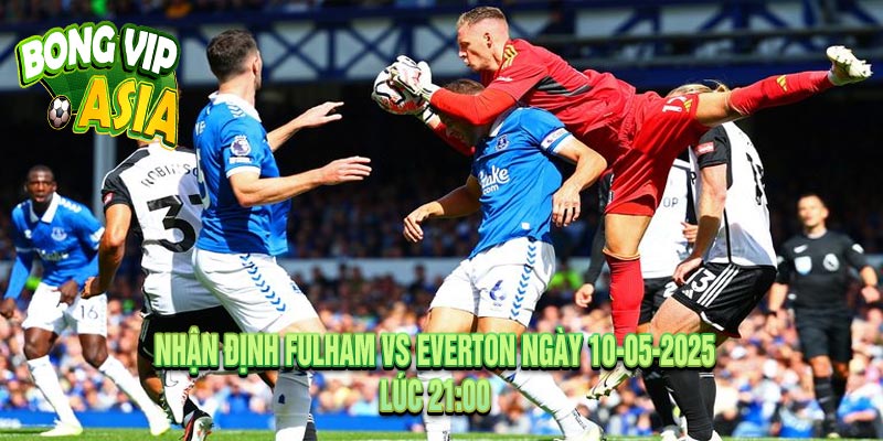 Nhận Định Fulham vs Everton Ngày 10-05-2025