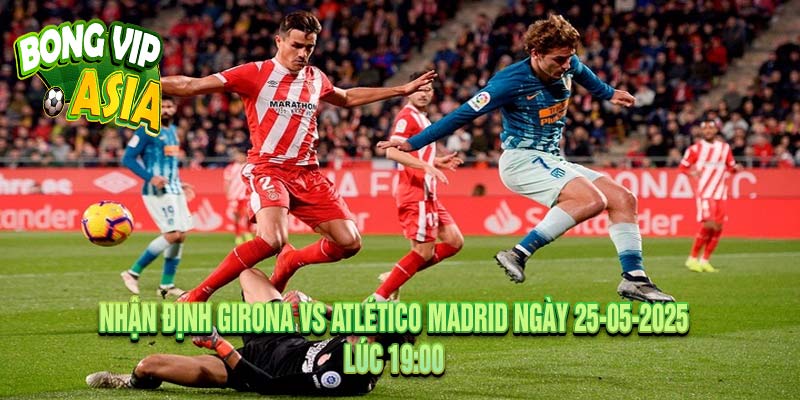 Nhận định Girona vs Atlético Madrid Ngày 25-05-2025