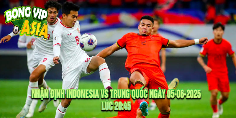 Nhận Định Indonesia vs Trung Quốc Ngày 05-06-2025