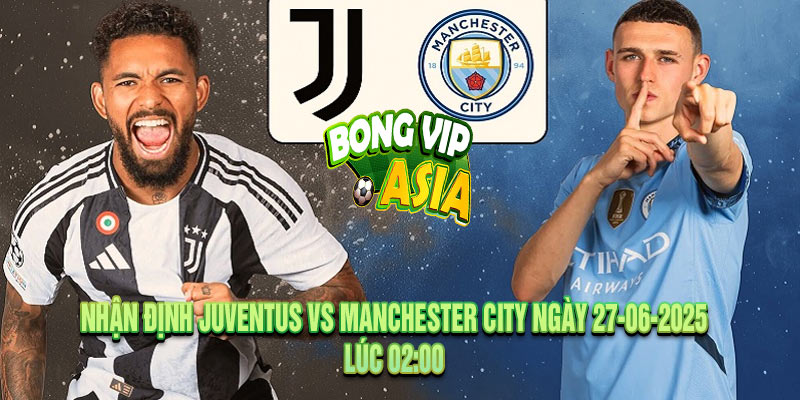 Nhận định Juventus vs Manchester City Ngày 27-06-2025