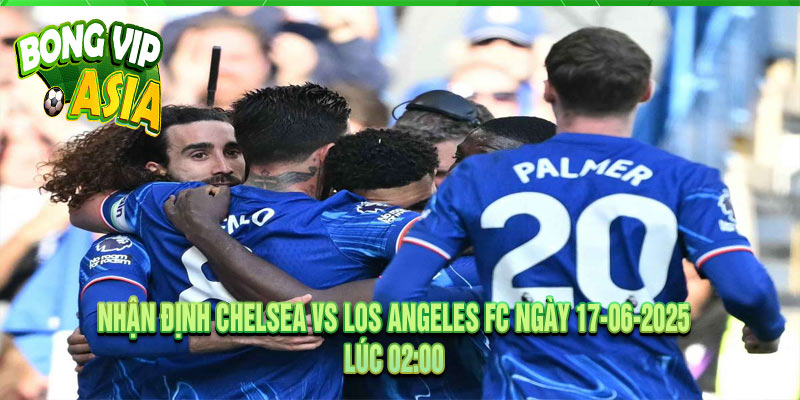 Nhận định Chelsea vs Los Angeles FC Ngày 17-06-2025