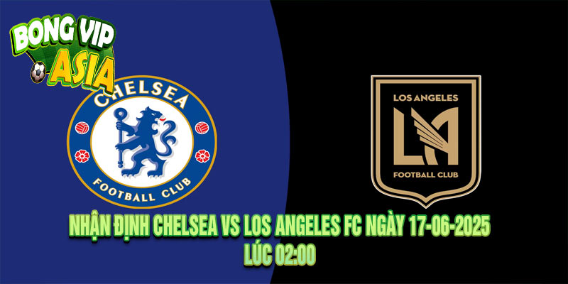Nhận định Chelsea vs Los Angeles FC Ngày 17-06-2025