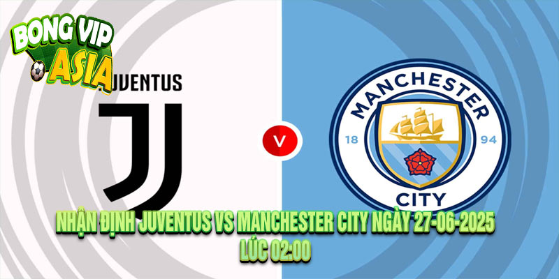 Nhận định Juventus vs Manchester City Ngày 27-06-2025