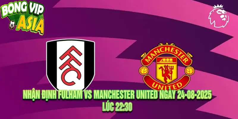 Nhận định Fulham vs Manchester United Ngày 24-08-2025