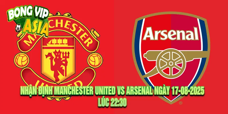Nhận định Manchester United vs Arsenal Ngày 17-08-2025