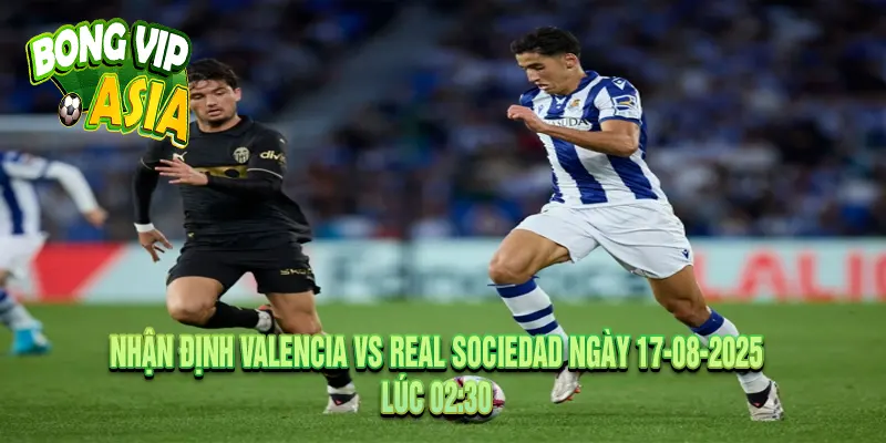 Nhận Định Valencia vs Real Sociedad Ngày 17-08-2025