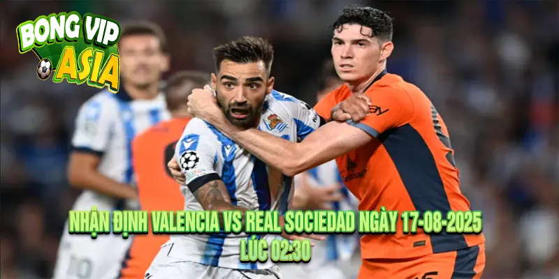 Nhận Định Valencia vs Real Sociedad Ngày 17-08-2025