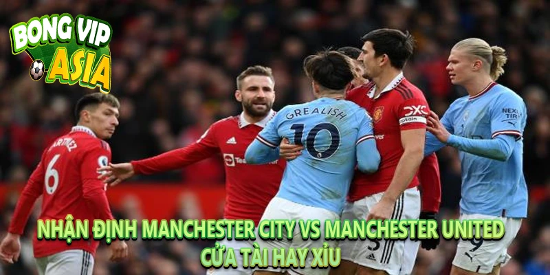 Nhận định Manchester City vs Manchester United: Cửa tài hay xỉu